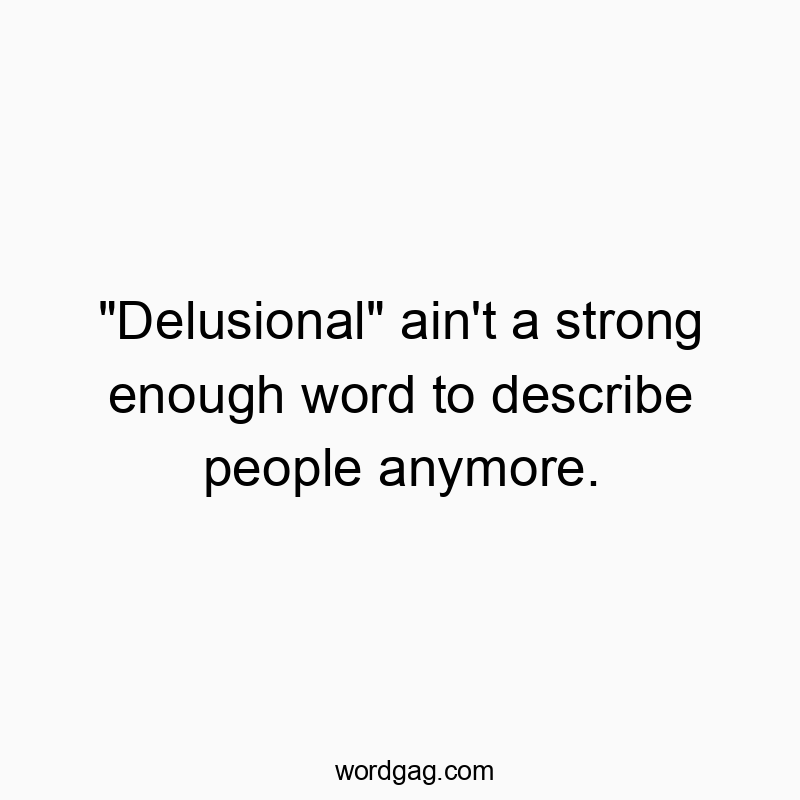 Funny delusional quotes - “Delusional” ain’t a strong enough word to describe people anymore.