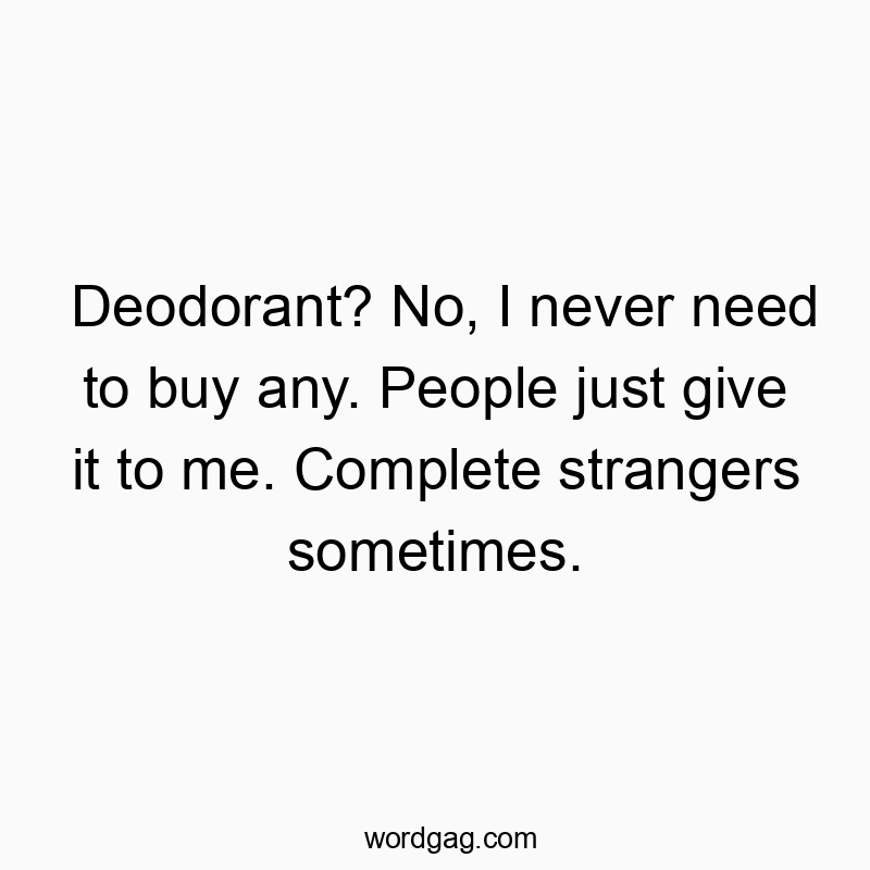 Deodorant? No, I never need to buy any. People just give it to me. Complete strangers sometimes.