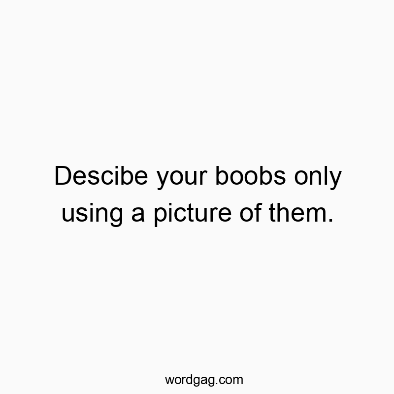 Descibe your boobs only using a picture of them.