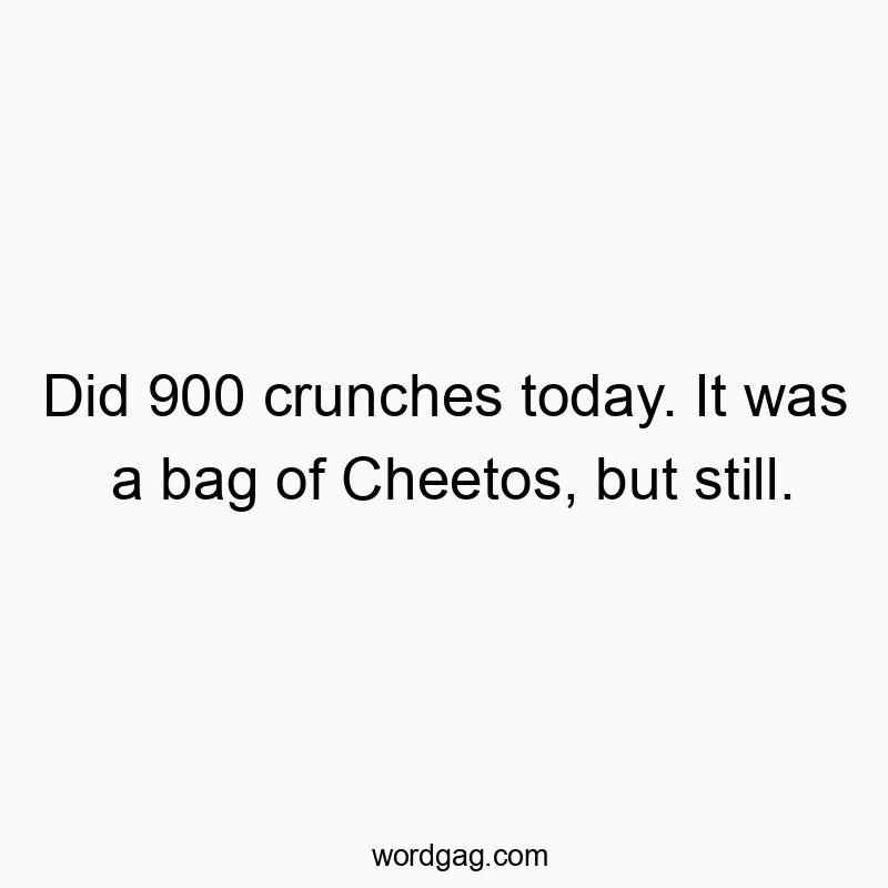 Did 900 crunches today. It was a bag of Cheetos, but still.
