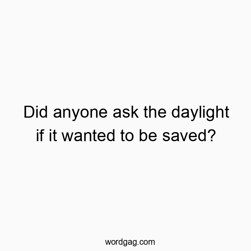 Did anyone ask the daylight if it wanted to be saved?
