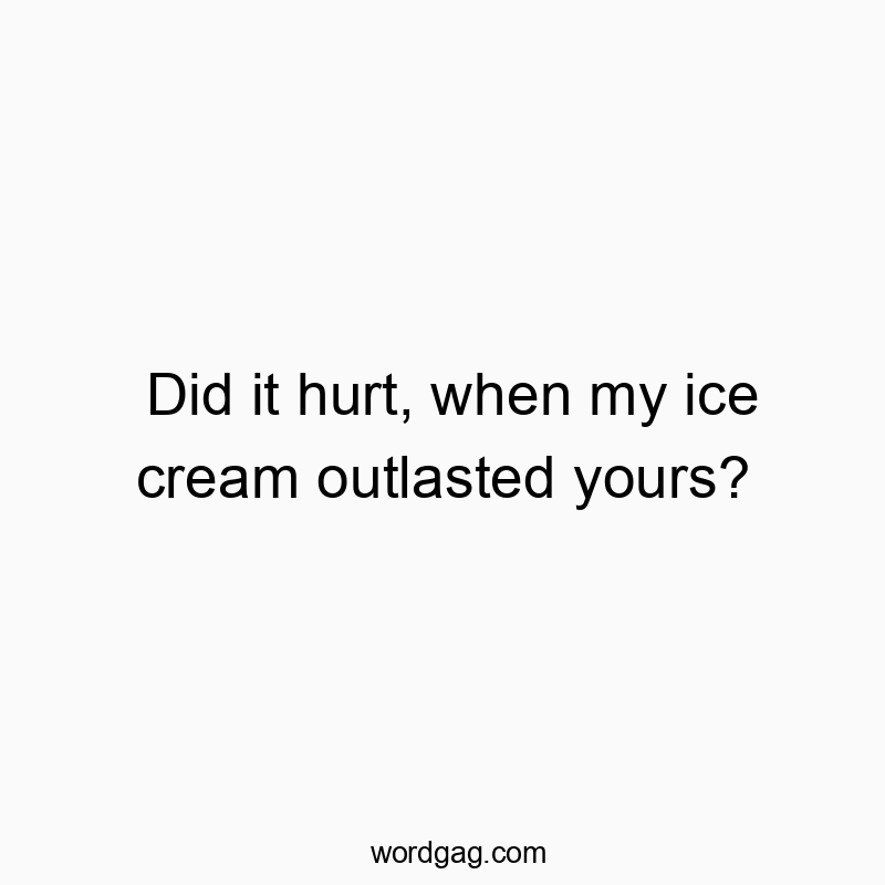 Did it hurt, when my ice cream outlasted yours?