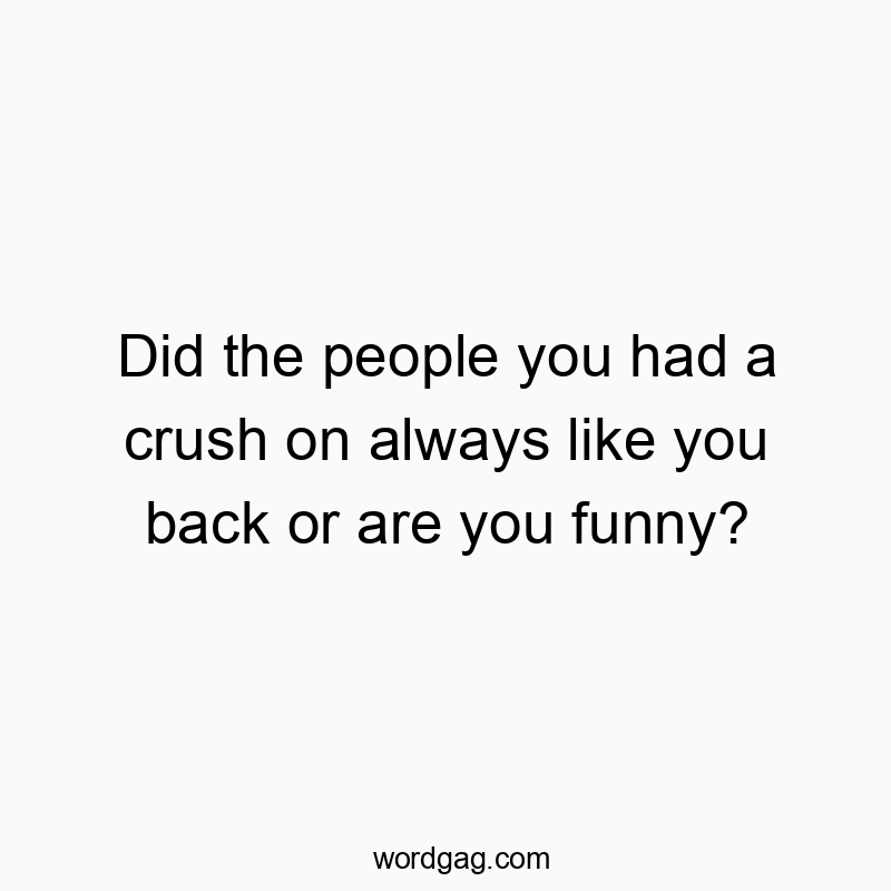 Did the people you had a crush on always like you back or a…