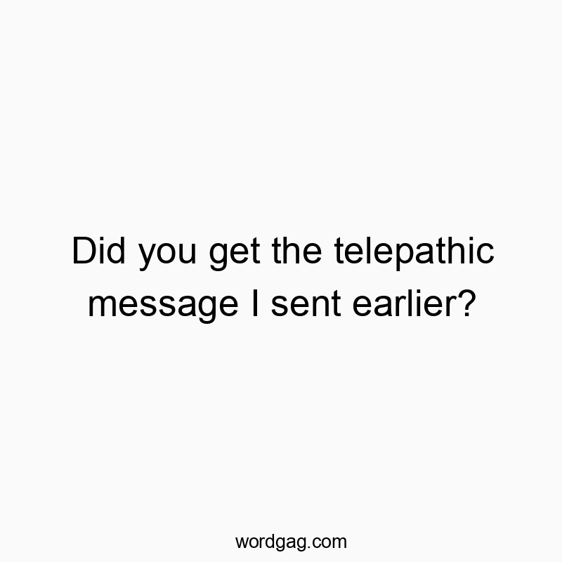 Did you get the telepathic message I sent earlier?