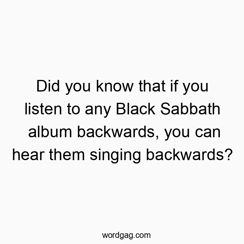 Did you know that if you listen to any Black Sabbath album backwards, you can hear them singing backwards?