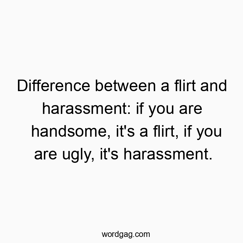Funny harassment quotes - Difference between a flirt and harassment: if you are handsome, it’s a flirt, if you are ugly, it’s harassment.