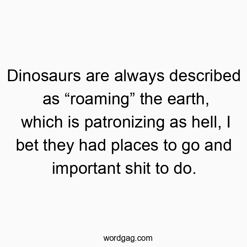 Dinosaurs are always described as “roaming” the earth, whic…