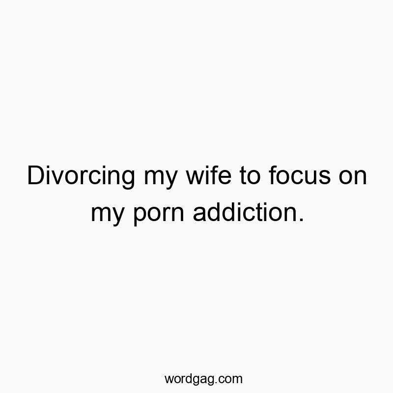 Divorcing my wife to focus on my porn addiction.