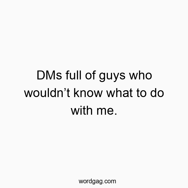 DMs full of guys who wouldn’t know what to do with me.