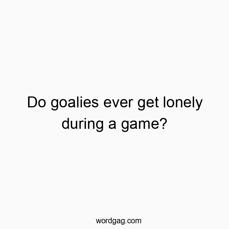 Do goalies ever get lonely during a game?