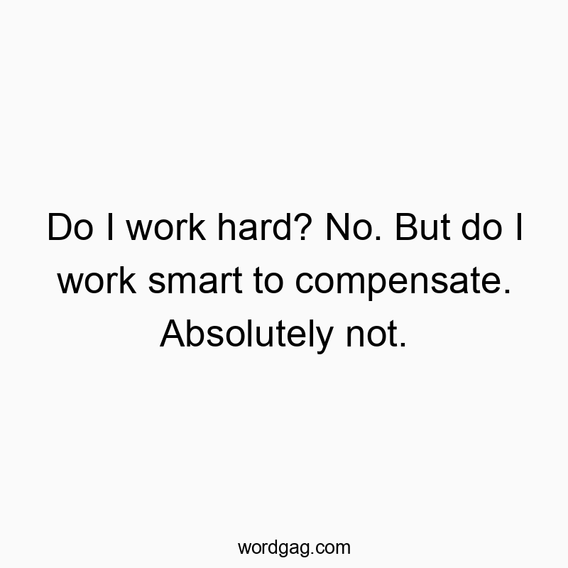 Do I work hard? No. But do I work smart to compensate. Absolutely not.