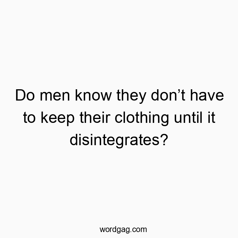 Do men know they donโt have to keep their clothing until it disintegrates?