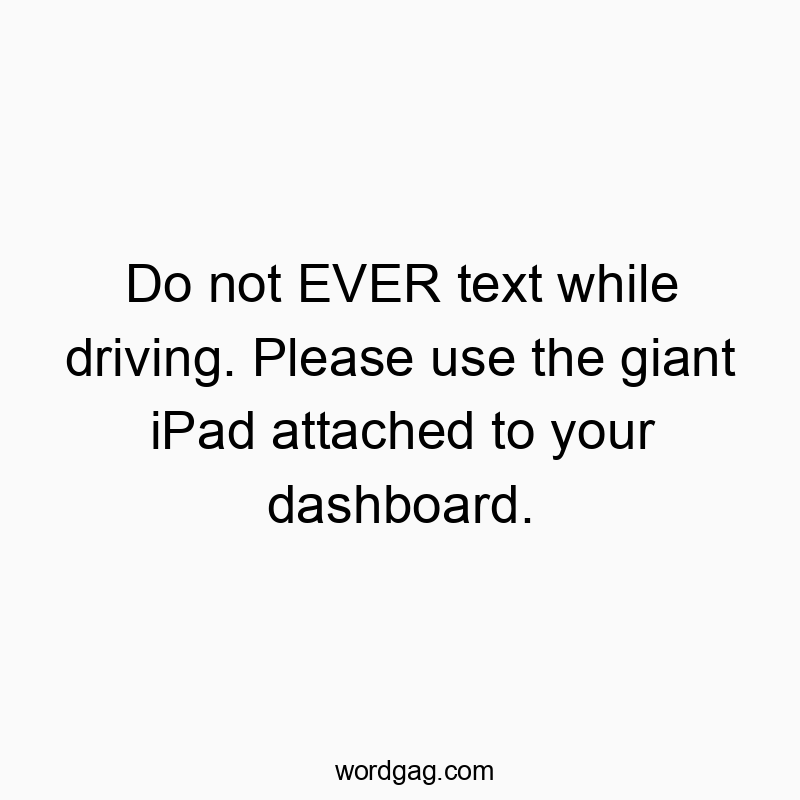 Do not EVER text while driving. Please use the giant iPad attached to your dashboard.