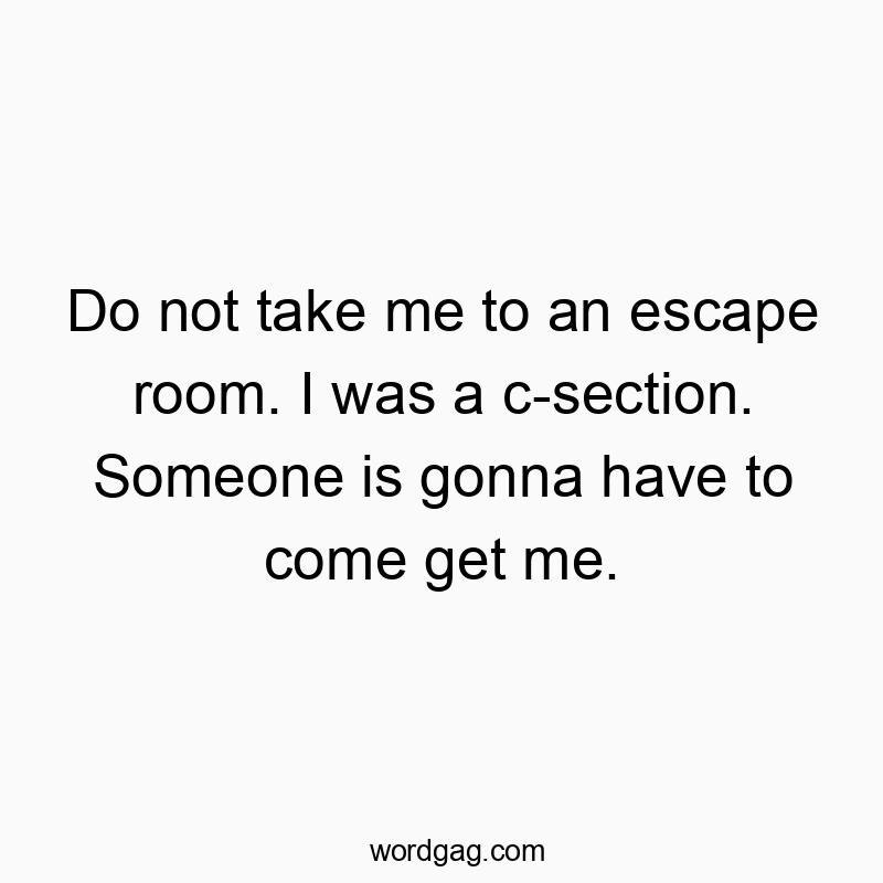 Funny clever wordplay quotes - Do not take me to an escape room. I was a c-section. Someone is gonna have to come get me.