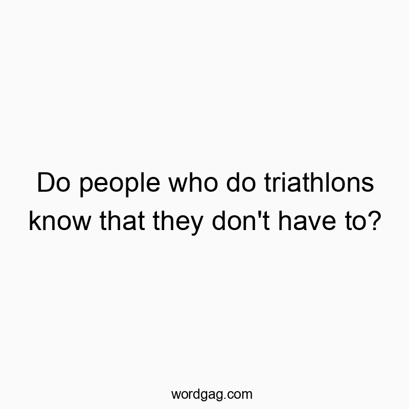 Do people who do triathlons know that they don’t have to?