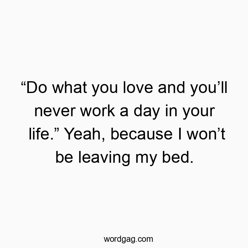 541 Funny day quotes - “Do what you love and you’ll never work a day in your life.…