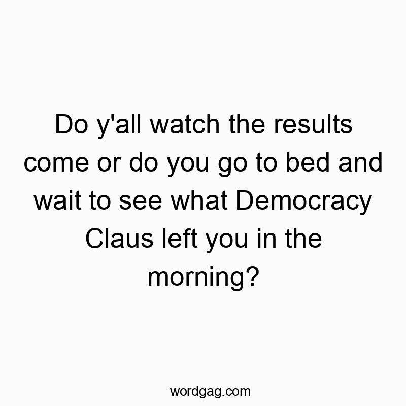 Do y’all watch the results come or do you go to bed and wait to see what Democracy Claus left you in the morning?