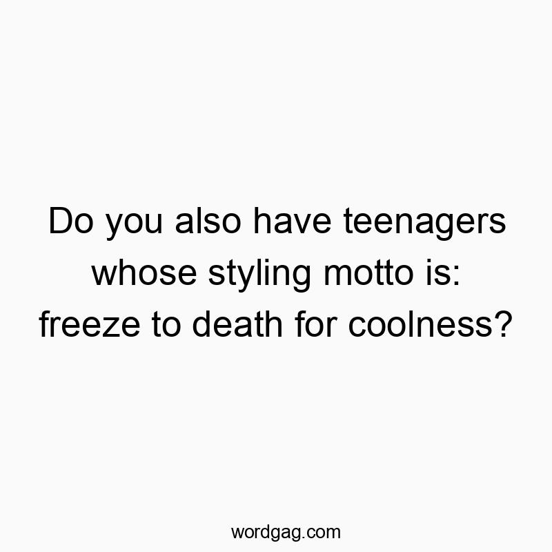 Do you also have teenagers whose styling motto is: freeze to death for coolness?