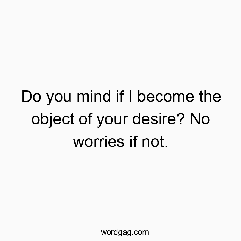 Do you mind if I become the object of your desire? No worries if not.