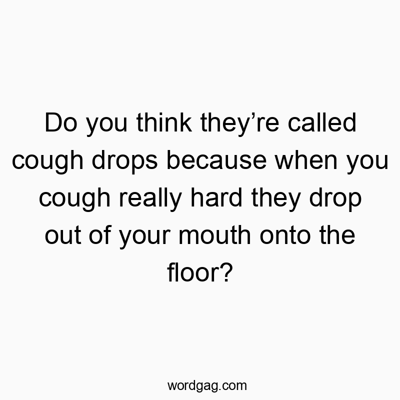 Do you think theyโre called cough drops because when you cough really hard they drop out of your mouth onto the floor?