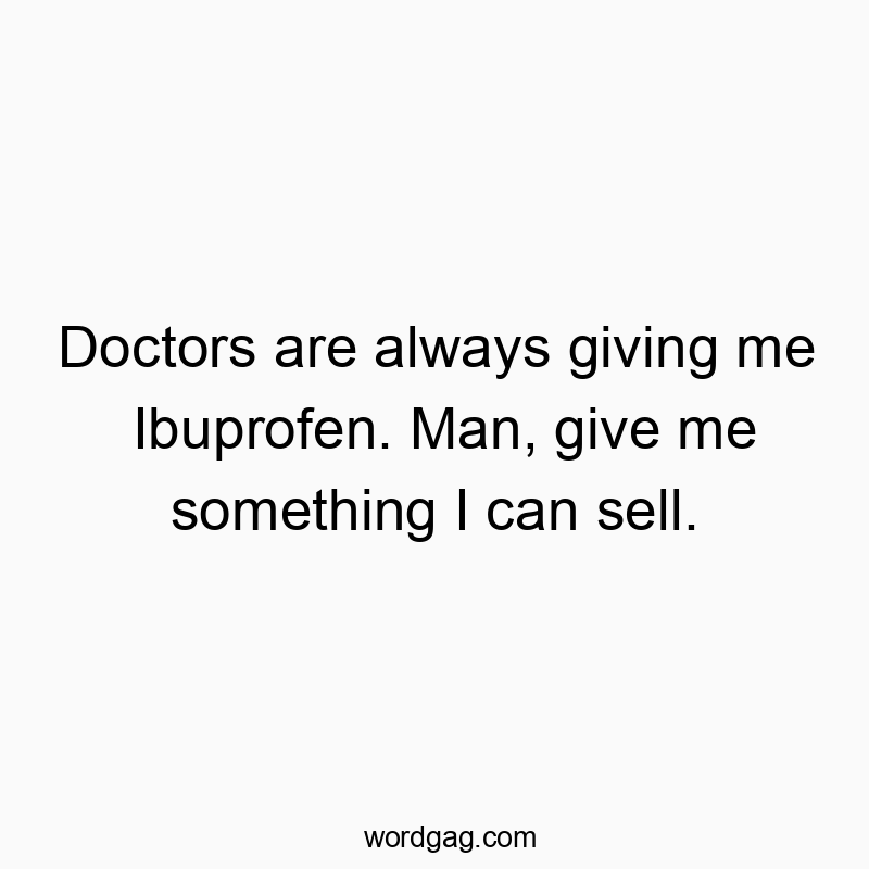 Doctors are always giving me Ibuprofen. Man, give me something I can sell.