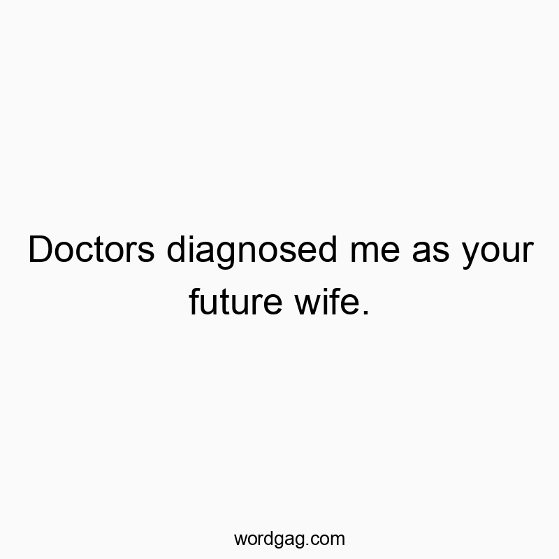 Doctors diagnosed me as your future wife.