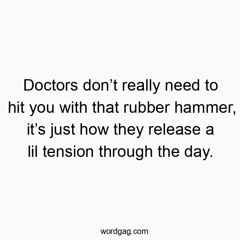 Doctors donโt really need to hit you with that rubber hammer, itโs just how they release a lil tension through the day.