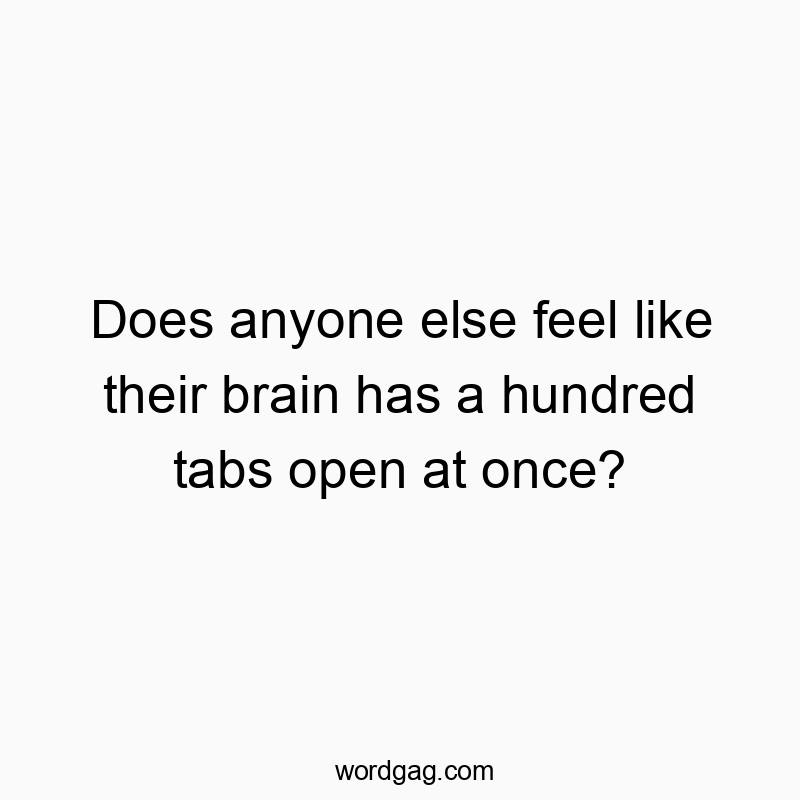 Does anyone else feel like their brain has a hundred tabs open at once?