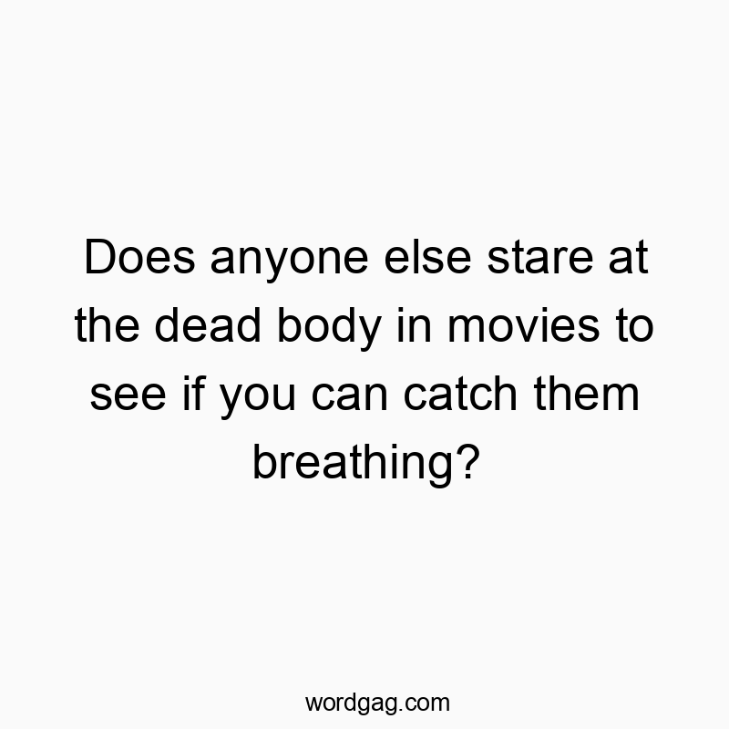 Does anyone else stare at the dead body in movies to see if you can catch them breathing?