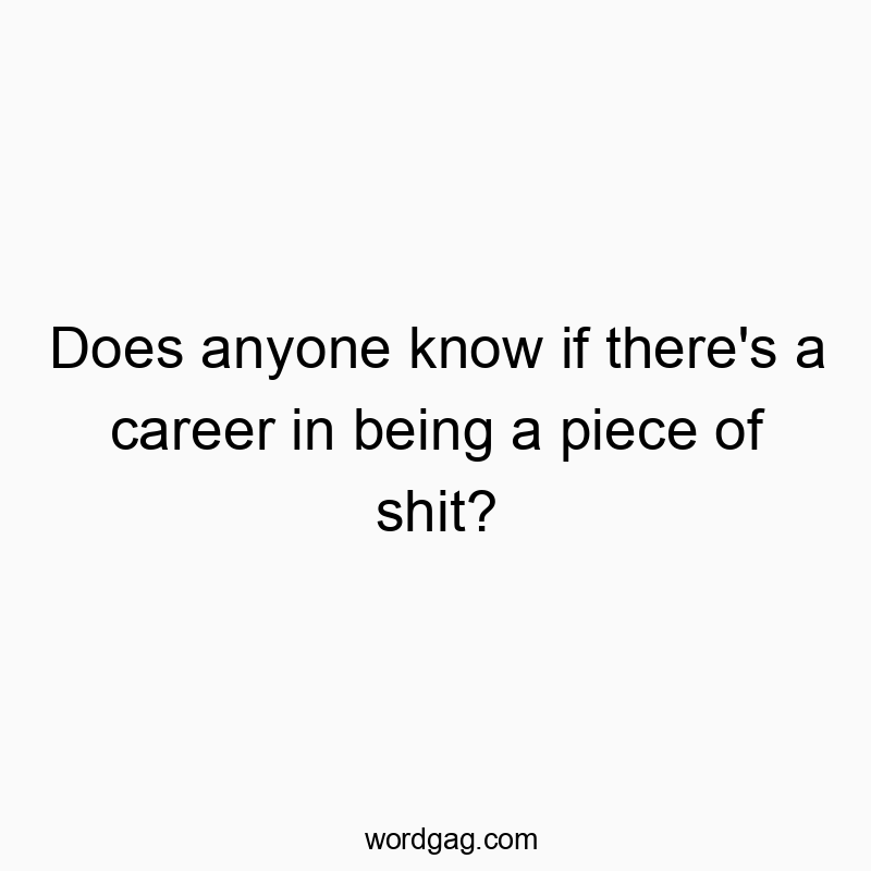 Funny know quotes - Does anyone know if there’s a career in being a piece of shit?