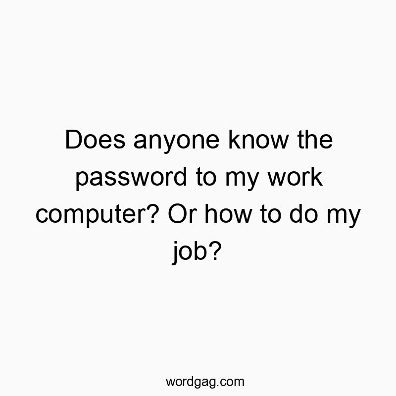Does anyone know the password to my work computer? Or how to do my job?