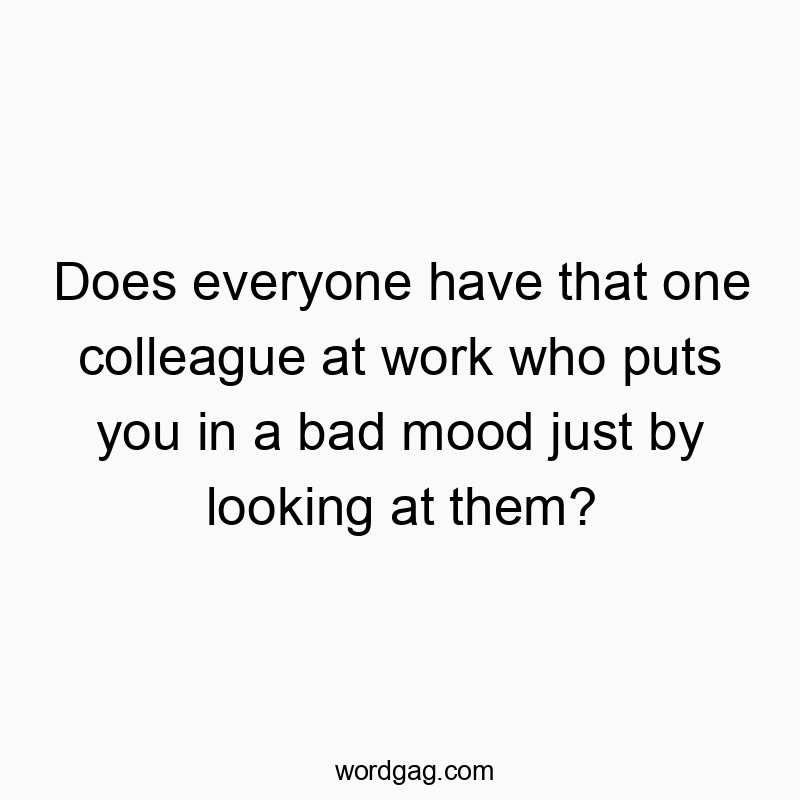 Does everyone have that one colleague at work who puts you in a bad mood just by looking at them?