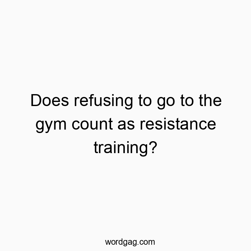 Does refusing to go to the gym count as resistance training?