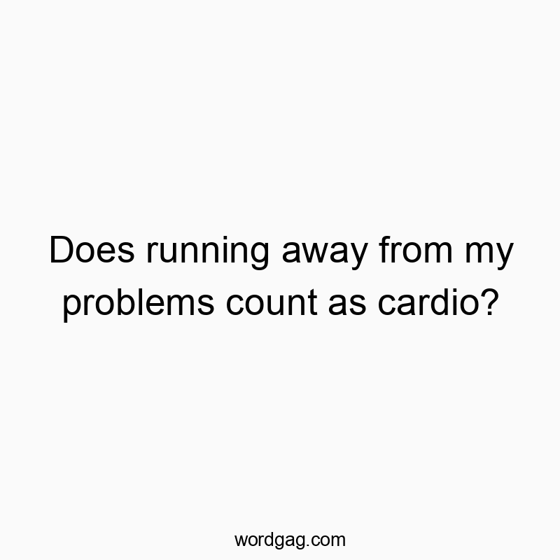Does running away from my problems count as cardio?