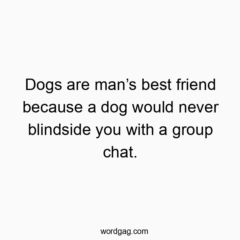 Dogs are man’s best friend because a dog would never blindside you with a group chat.