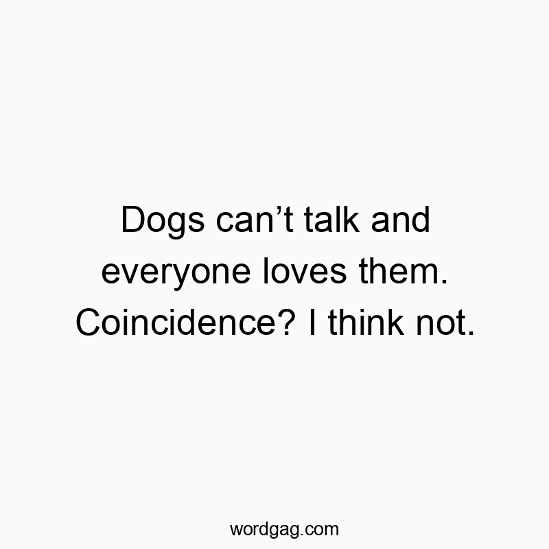 Dogs canโt talk and everyone loves them. Coincidence? I think not.