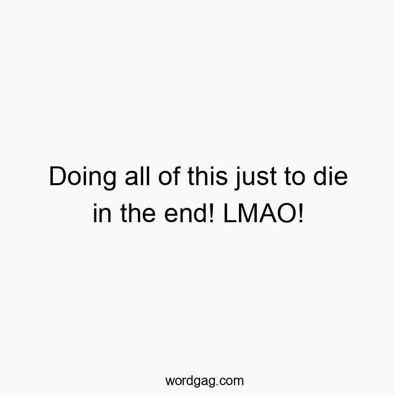 Doing all of this just to die in the end! LMAO!