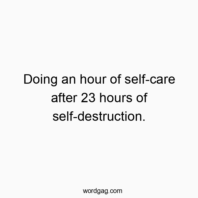 Doing an hour of self-care after 23 hours of self-destruction.