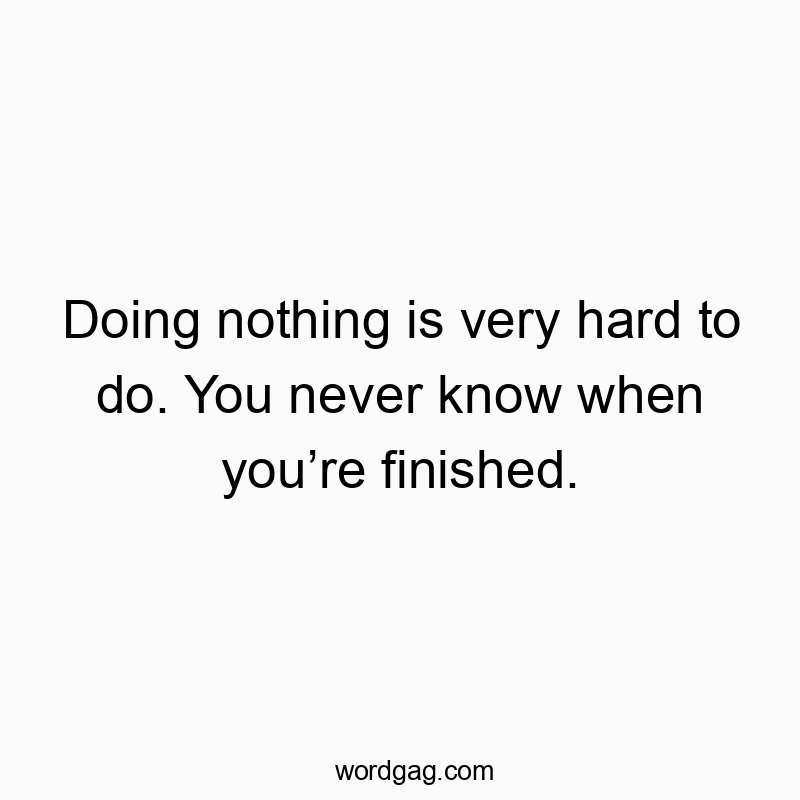 Doing nothing is very hard to do. You never know when you’re finished.