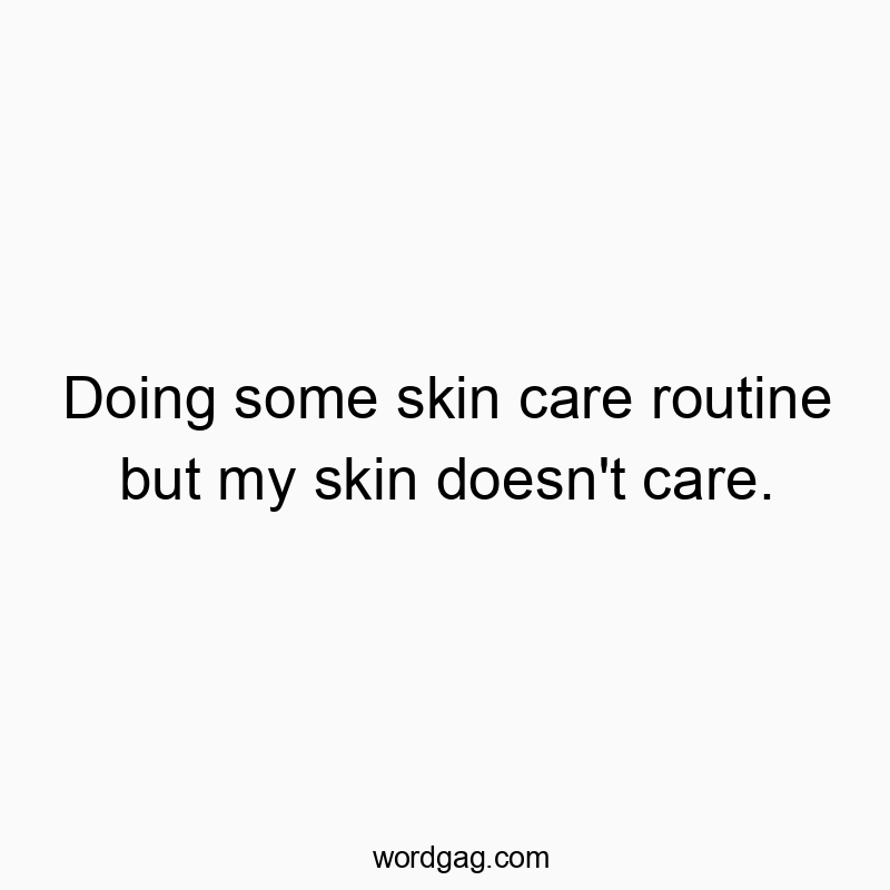 Doing some skin care routine but my skin doesn’t care.