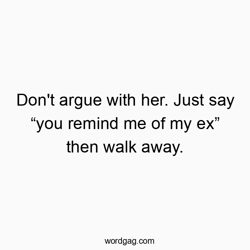 Don’t argue with her. Just say โyou remind me of my exโ then walk away.