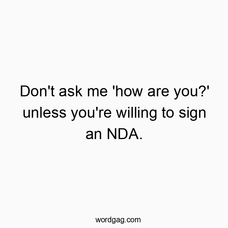 Don’t ask me ‘how are you?’ unless you’re willing to sign an NDA.