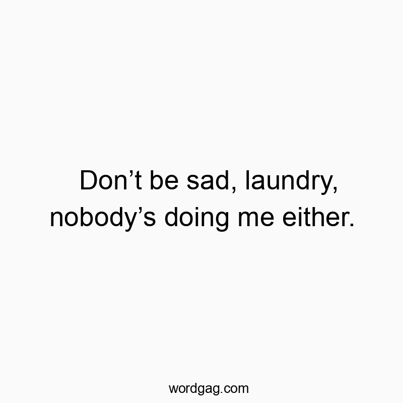 Don’t be sad, laundry, nobody’s doing me either.