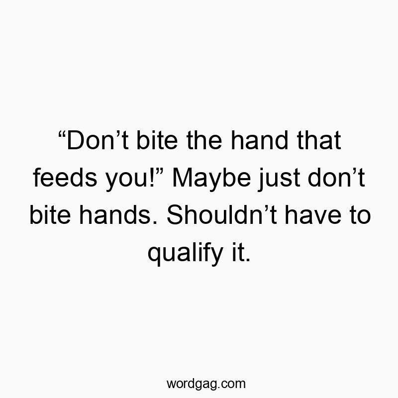 “Don’t bite the hand that feeds you!” Maybe just don’t bite hands. Shouldn’t have to qualify it.