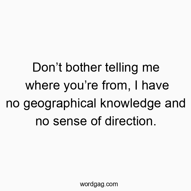 49 Funny sense quotes - Don’t bother telling me where you’re from, I have no geogra…
