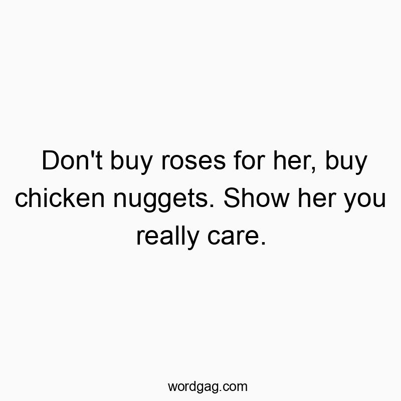 Don’t buy roses for her, buy chicken nuggets. Show her you really care.