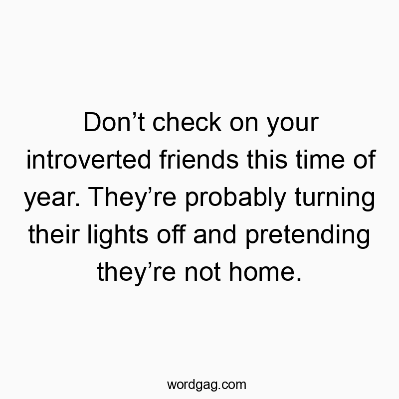 Donβt check on your introverted friends this time of year. Theyβre probably turning their lights off and pretending theyβre not home.