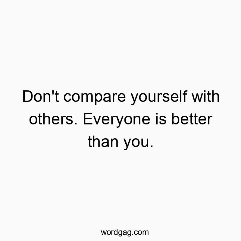 Don’t compare yourself with others. Everyone is better than you.