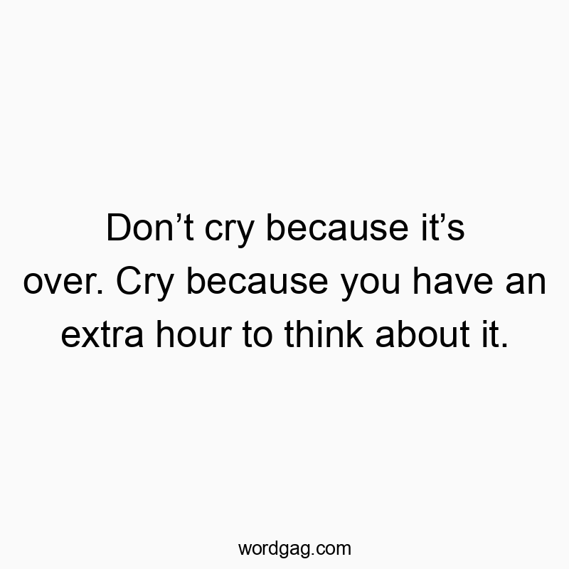 Donโt cry because itโs over. Cry because you have an extra hour to think about it.