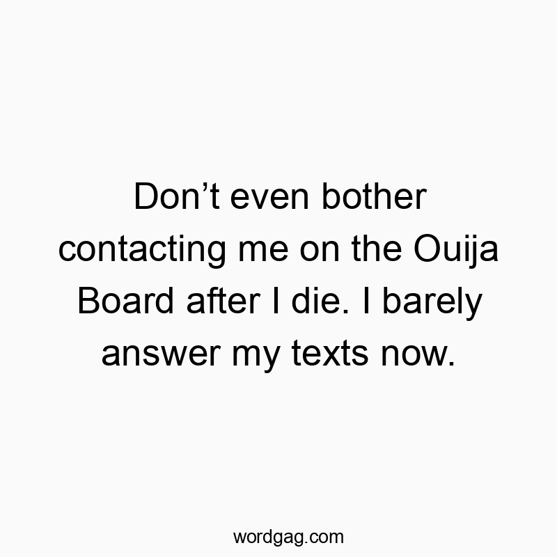 Donโt even bother contacting me on the Ouija Board after I die. I barely answer my texts now.